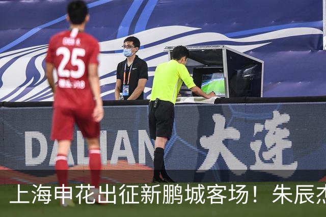 上海申花出征新鹏城客场！朱辰杰伤缺，中卫位置迎来全新组合