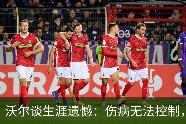 沃尔谈生涯遗憾：伤病无法控制，重来仍会拼110%
